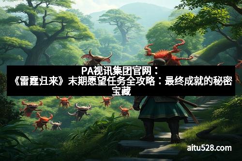 PA视讯集团官网:《雷霆归来》末期愿望任务全攻略:最终成就的秘密宝藏