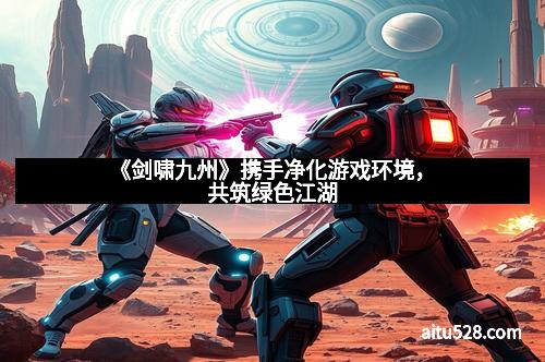 《剑啸九州》携手净化游戏环境,共筑绿色江湖