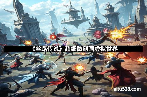 《丝路传说》超细微刻画虚拟世界