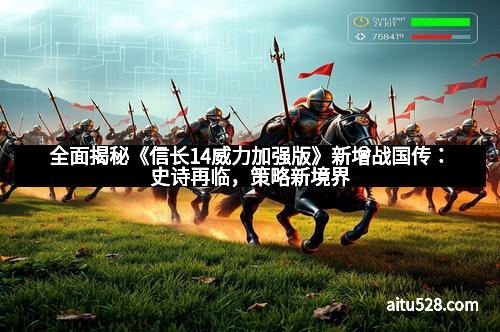 全面揭秘《信长14威力加强版》新增战国传:史诗再临,策略新境界