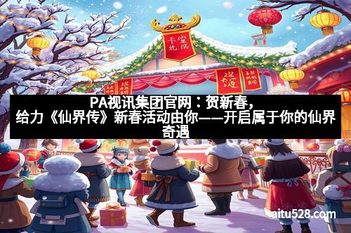 PA视讯集团官网:贺新春,给力《仙界传》新春活动由你——开启属于你的仙界奇遇